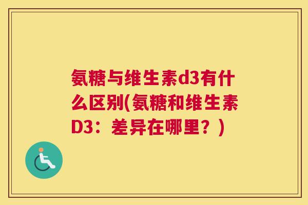 氨糖与维生素d3有什么区别(氨糖和维生素D3：差异在哪里？)