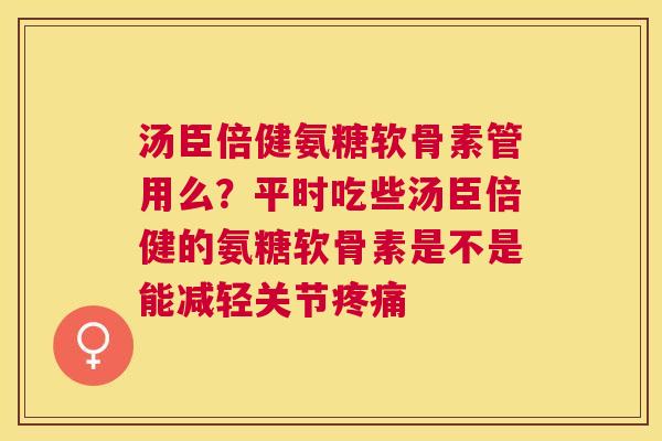 汤臣倍健氨糖软骨素管用么？平时吃些汤臣倍健的氨糖软骨素是不是能减轻关节疼痛