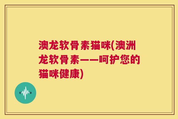 澳龙软骨素猫咪(澳洲龙软骨素——呵护您的猫咪健康)