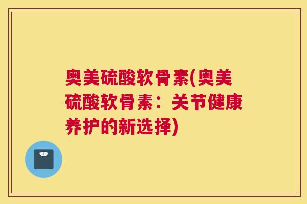 奥美硫酸软骨素(奥美硫酸软骨素：关节健康养护的新选择)