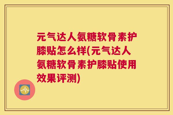 元气达人氨糖软骨素护膝贴怎么样(元气达人氨糖软骨素护膝贴使用效果评测)