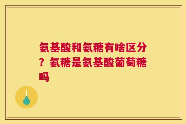 氨基酸和氨糖有啥区分?氨糖是氨基酸葡萄糖吗 氨基酸和氨糖有啥区分?氨糖是氨基酸葡萄糖吗