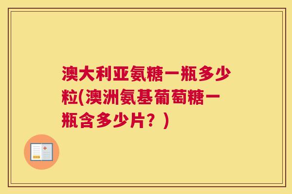 澳大利亚氨糖一瓶多少粒(澳洲氨基葡萄糖一瓶含多少片?) 澳大利亚氨糖一瓶多少粒(澳洲氨基葡萄糖一瓶含多少片?)