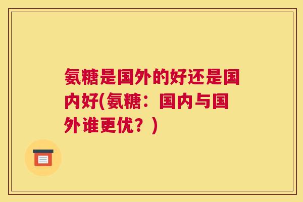 氨糖是国外的好还是国内好(氨糖:国内与国外谁更优?) 氨糖是国外的好还是国内好(氨糖:国内与国外谁更优?)