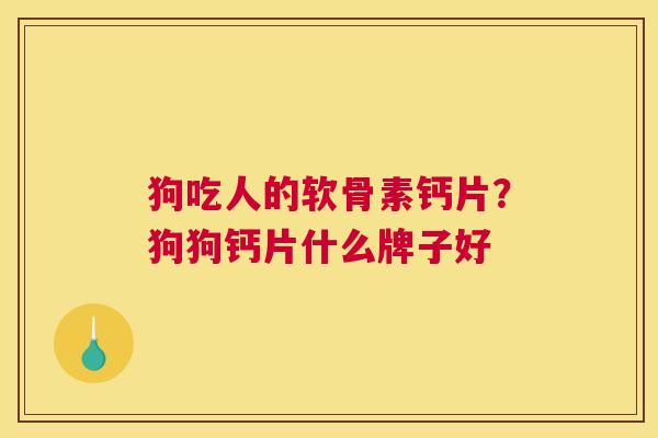 狗吃人的软骨素钙片？狗狗钙片什么牌子好