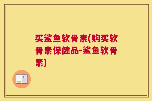 买鲨鱼软骨素(购买软骨素保健品-鲨鱼软骨素)