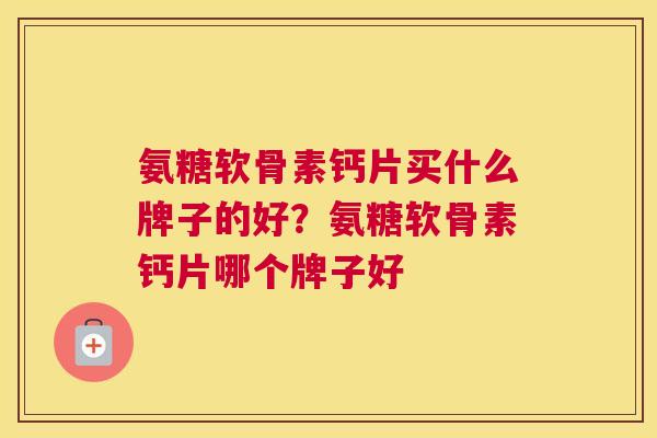 氨糖软骨素钙片买什么牌子的好?氨糖软骨素钙片哪个牌子好 氨糖软骨素钙片买什么牌子的好?氨糖软骨素钙片哪个牌子好