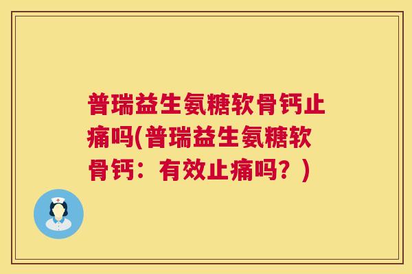 普瑞益生氨糖软骨钙止痛吗(普瑞益生氨糖软骨钙：有效止痛吗？)