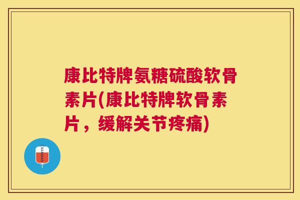 康比特牌氨糖硫酸软骨素片(康比特牌软骨素片，缓解关节疼痛)