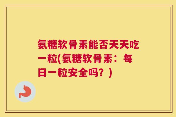 氨糖软骨素能否天天吃一粒(氨糖软骨素：每日一粒安全吗？)