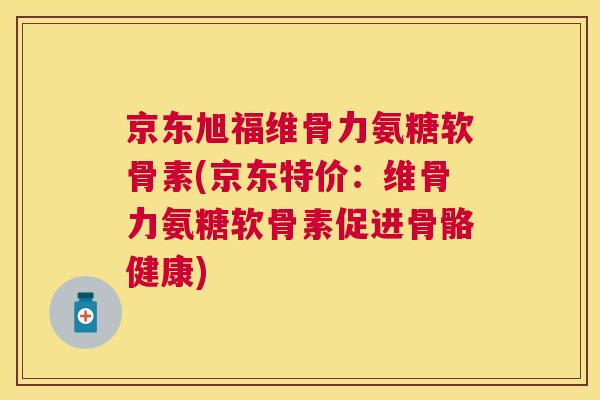京东旭福维骨力氨糖软骨素(京东特价:维骨力氨糖软骨素促进骨骼健康)