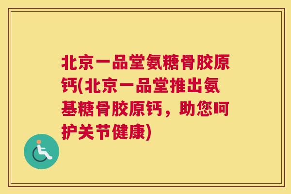 北京一品堂氨糖骨胶原钙(北京一品堂推出氨基糖骨胶原钙,助您呵护关节健康) 北京一品堂氨糖骨胶原钙(北京一品堂推出氨基糖骨胶原钙,助您呵护关节健康)