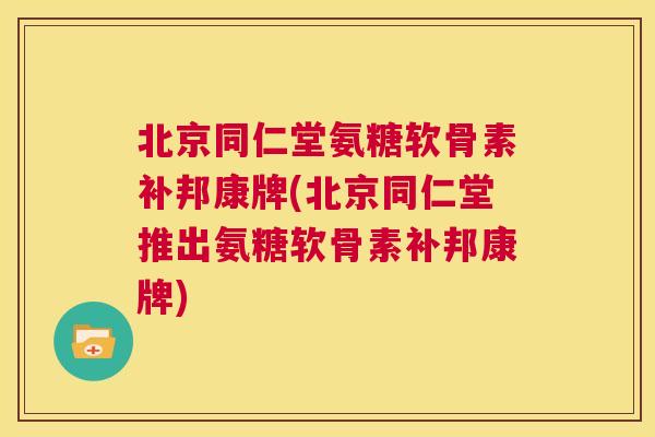 北京同仁堂氨糖软骨素补邦康牌(北京同仁堂推出氨糖软骨素补邦康牌)