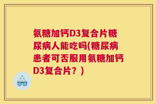 氨糖加钙D3复合片人能吃吗(患者可否服用氨糖加钙D3复合片?) 氨糖加钙D3复合片人能吃吗(患者可否服用氨糖加钙D3复合片?)