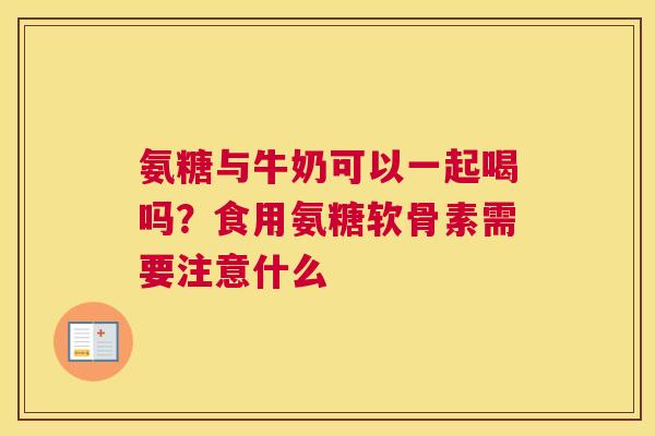 氨糖与牛奶可以一起喝吗?食用氨糖软骨素需要注意什么 氨糖与牛奶可以一起喝吗?食用氨糖软骨素需要注意什么