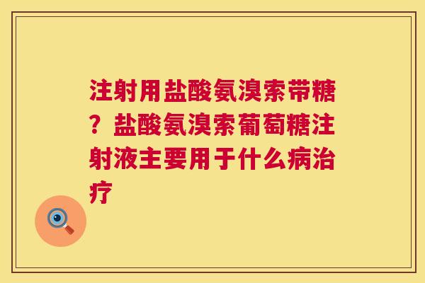 注射用盐酸氨溴索带糖？盐酸氨溴索葡萄糖注射液主要用于什么病治疗