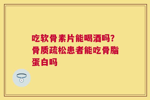 吃软骨素片能喝酒吗？骨质疏松患者能吃骨脂蛋白吗