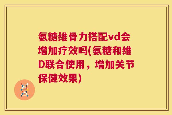 氨糖维骨力搭配vd会增加疗效吗(氨糖和维D联合使用，增加关节保健效果)