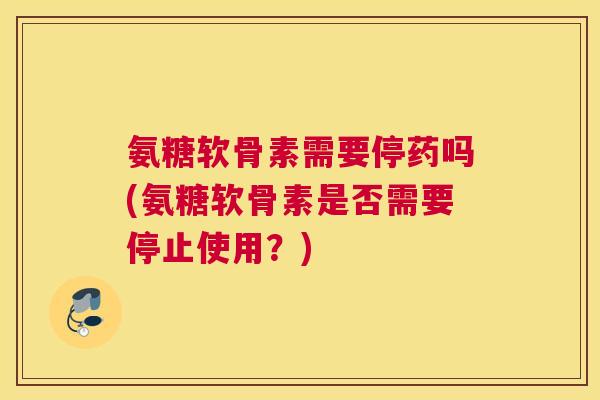 氨糖软骨素需要停药吗(氨糖软骨素是否需要停止使用?) 氨糖软骨素需要停药吗(氨糖软骨素是否需要停止使用?)