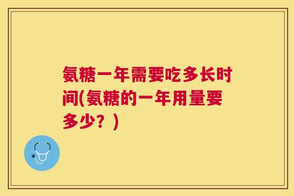 氨糖一年需要吃多长时间(氨糖的一年用量要多少？)