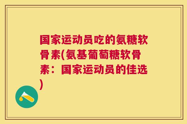 国家运动员吃的氨糖软骨素(氨基葡萄糖软骨素：国家运动员的佳选)
