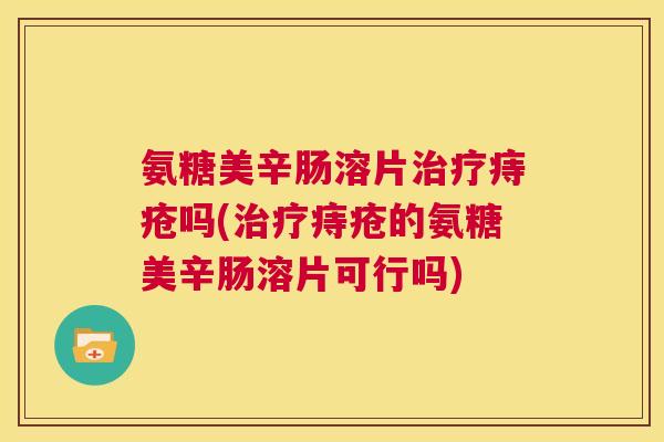 氨糖美辛肠溶片治疗痔疮吗(治疗痔疮的氨糖美辛肠溶片可行吗)