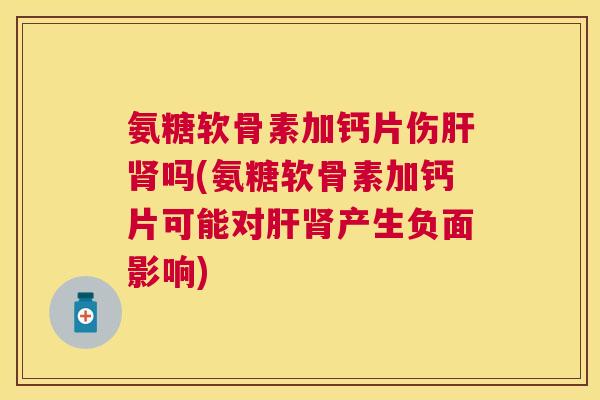 氨糖软骨素加钙片伤肝肾吗(氨糖软骨素加钙片可能对肝肾产生负面影响)
