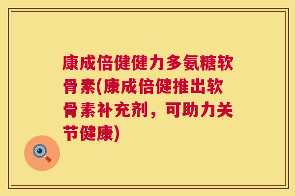 康成倍健健力多氨糖软骨素(康成倍健推出软骨素补充剂，可助力关节健康)
