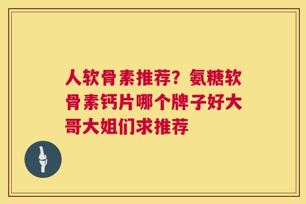 人软骨素推荐？氨糖软骨素钙片哪个牌子好大哥大姐们求推荐