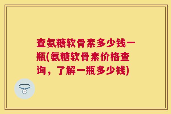 查氨糖软骨素多少钱一瓶(氨糖软骨素价格查询，了解一瓶多少钱)