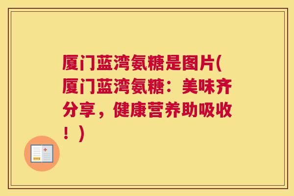 厦门蓝湾氨糖是图片(厦门蓝湾氨糖：美味齐分享，健康营养助吸收！)