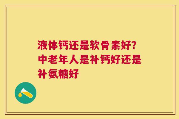 液体钙还是软骨素好？中老年人是补钙好还是补氨糖好