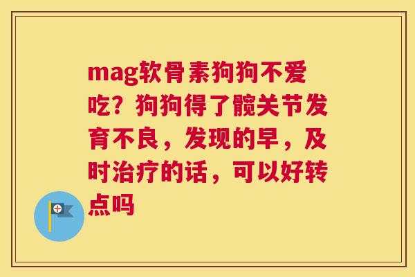 mag软骨素狗狗不爱吃？狗狗得了髋关节发育不良，发现的早，及时的话，可以好转点吗