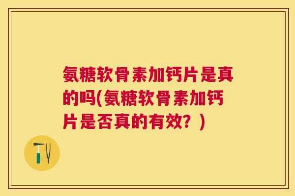 氨糖软骨素加钙片是真的吗(氨糖软骨素加钙片是否真的有效？)