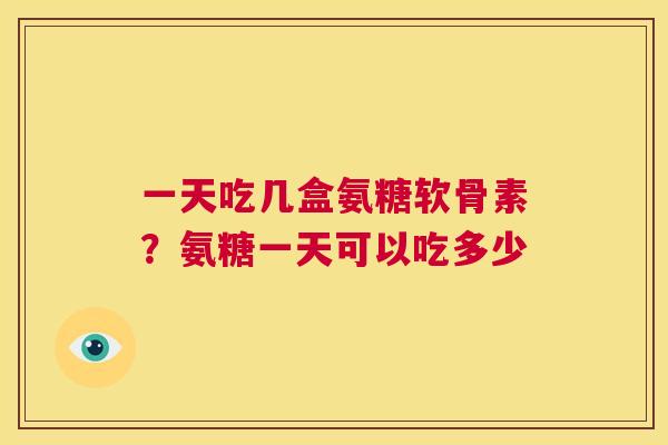 一天吃几盒氨糖软骨素？氨糖一天可以吃多少