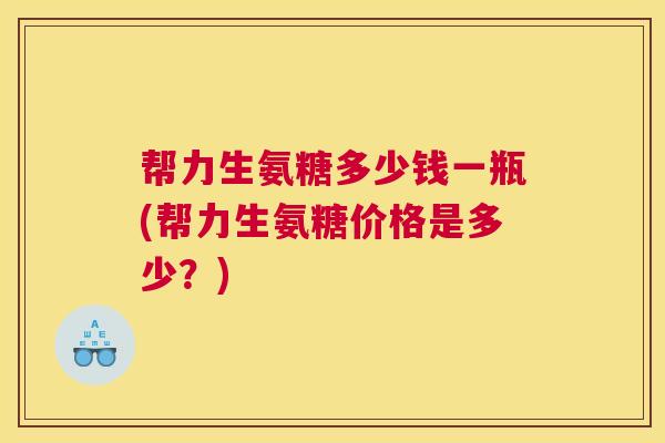帮力生氨糖多少钱一瓶(帮力生氨糖价格是多少？)