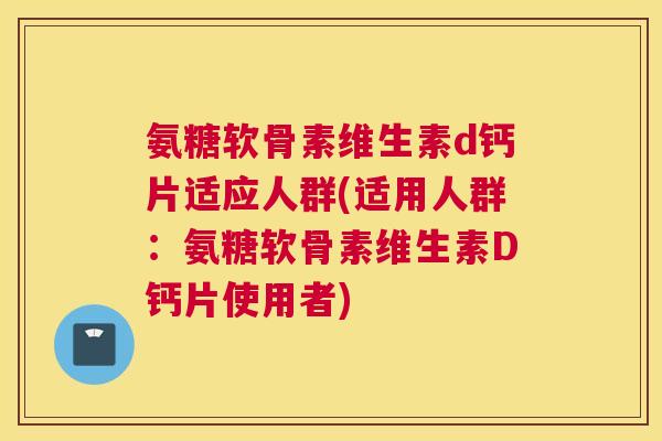 氨糖软骨素维生素d钙片适应人群(适用人群：氨糖软骨素维生素D钙片使用者)