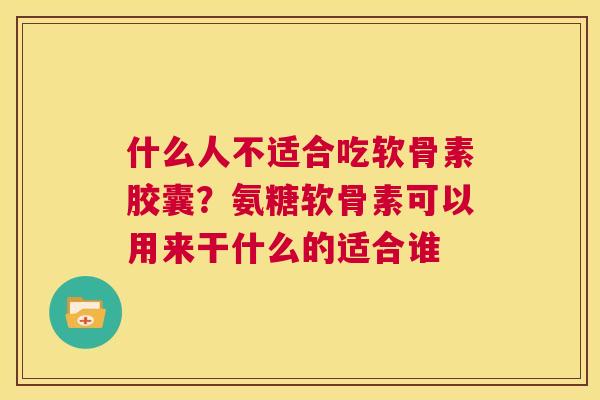 什么人不适合吃软骨素胶囊？氨糖软骨素可以用来干什么的适合谁