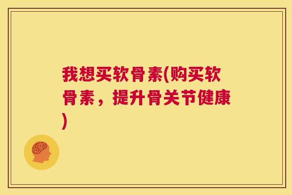 我想买软骨素(购买软骨素，提升骨关节健康)