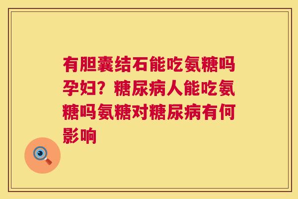 有胆囊结石能吃氨糖吗孕妇？糖尿病人能吃氨糖吗氨糖对糖尿病有何影响
