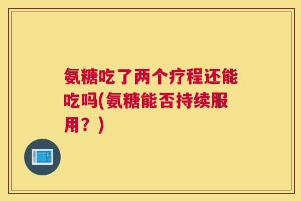 氨糖吃了两个疗程还能吃吗(氨糖能否持续服用？)