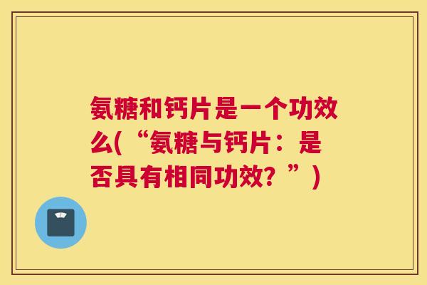 氨糖和钙片是一个功效么(“氨糖与钙片：是否具有相同功效？”)