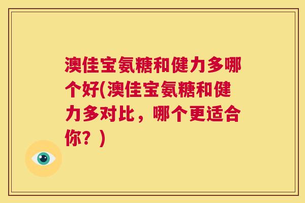 澳佳宝氨糖和健力多哪个好(澳佳宝氨糖和健力多对比，哪个更适合你？)