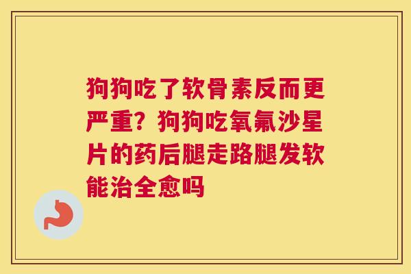 狗狗吃了软骨素反而更严重？狗狗吃氧氟沙星片的药后腿走路腿发软能治全愈吗