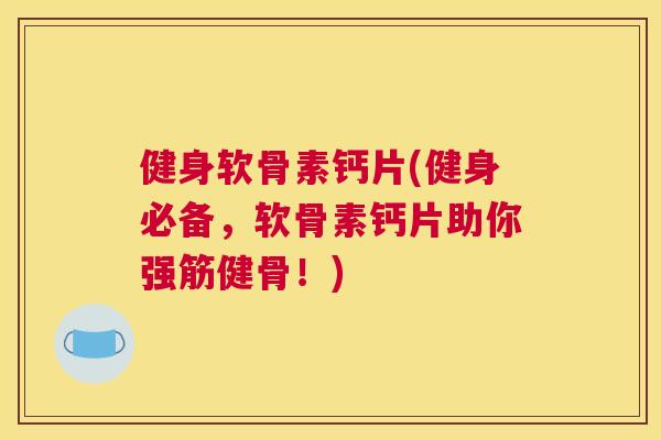 健身软骨素钙片(健身必备，软骨素钙片助你！)