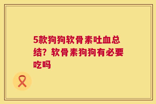 5款狗狗软骨素吐血总结？软骨素狗狗有必要吃吗