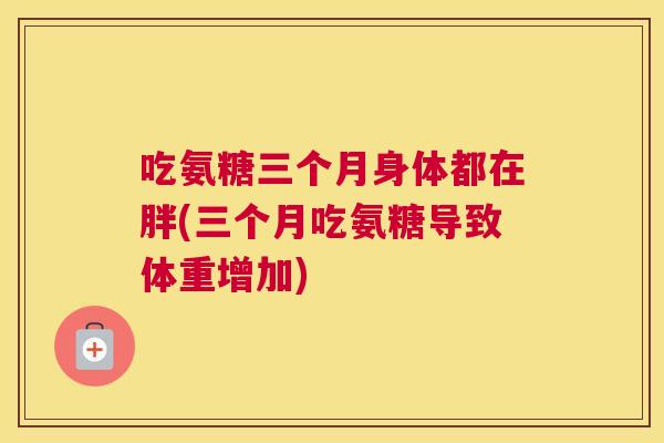 吃氨糖三个月身体都在胖(三个月吃氨糖导致体重增加)