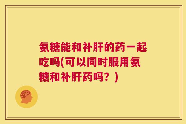 氨糖能和补的药一起吃吗(可以同时服用氨糖和补药吗？)
