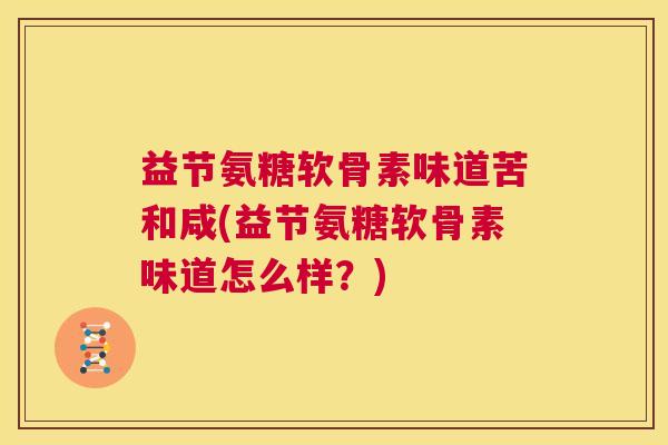 益节氨糖软骨素味道苦和咸(益节氨糖软骨素味道怎么样？)