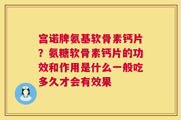 宫诺牌氨基软骨素钙片？氨糖软骨素钙片的功效和作用是什么一般吃多久才会有效果